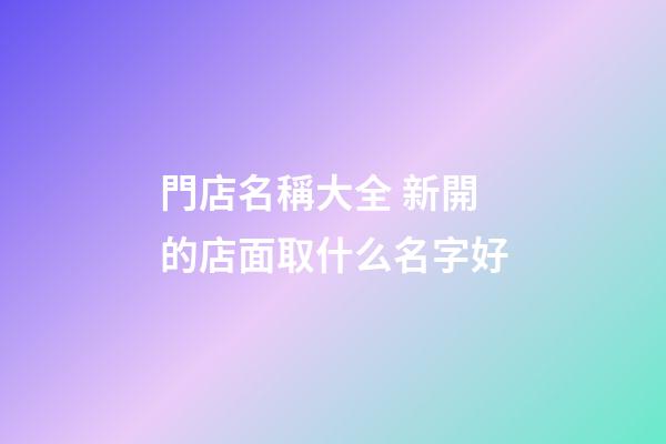 門店名稱大全 新開的店面取什么名字好-第1張-店鋪起名-玄機派